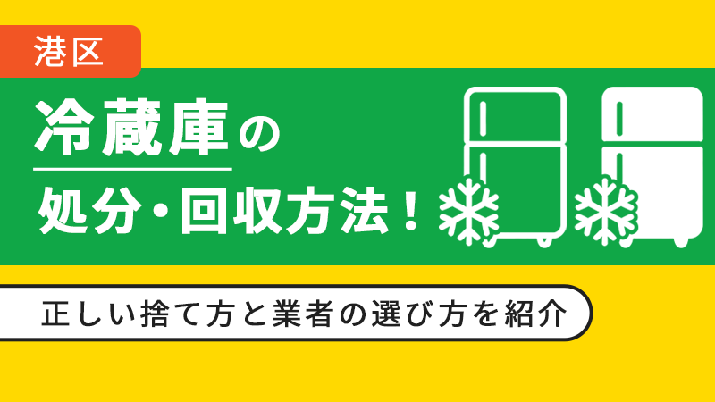 【港区】冷蔵庫の処分・回収方法！正しい捨て方と業者の選び方を紹介